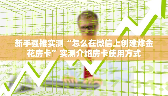 新手强推实测“怎么在微信上创建炸金花房卡”实测介绍房卡使用方式