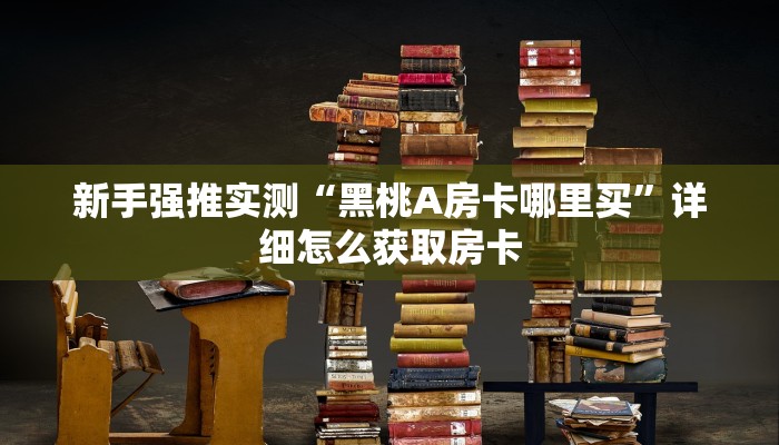 新手强推实测“黑桃A房卡哪里买”详细怎么获取房卡 新手强推实测“黑桃A房卡哪里买”详细怎么获取房卡