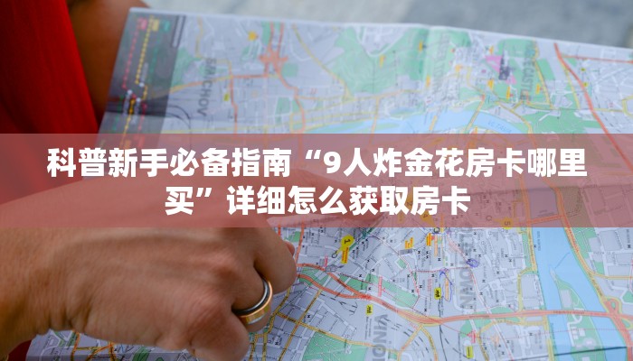 科普新手必备指南“9人炸金花房卡哪里买”详细怎么获取房卡 科普新手必备指南“9人炸金花房卡哪里买”详细怎么获取房卡