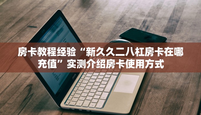 房卡教程经验“新久久二八杠房卡在哪充值”实测介绍房卡使用方式