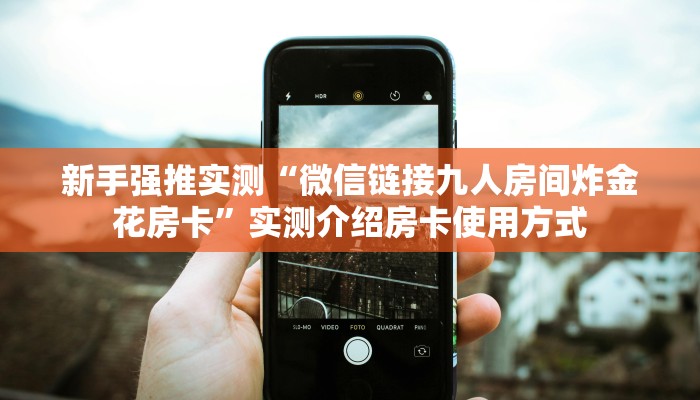 新手强推实测“微信链接九人房间炸金花房卡”实测介绍房卡使用方式
