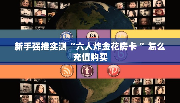 新手强推实测“六人炸金花房卡 ”怎么充值购买 新手强推实测“六人炸金花房卡 ”怎么充值购买
