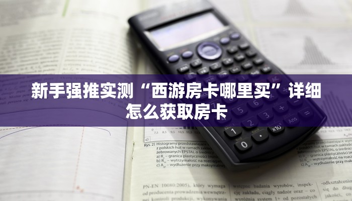 新手强推实测“西游房卡哪里买”详细怎么获取房卡