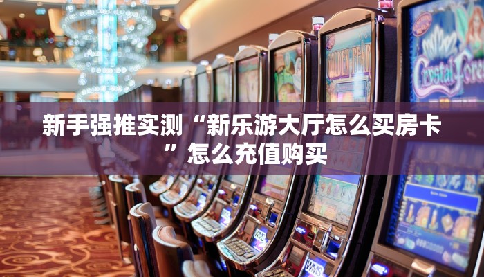 新手强推实测“新乐游大厅怎么买房卡 ”怎么充值购买