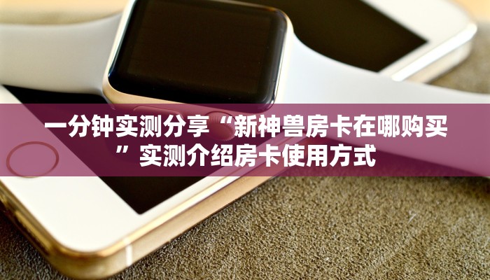 一分钟实测分享“新神兽房卡在哪购买”实测介绍房卡使用方式