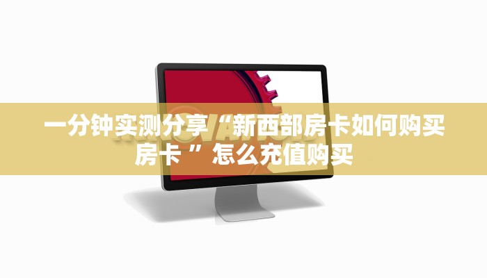 一分钟实测分享“新西部房卡如何购买房卡 ”怎么充值购买