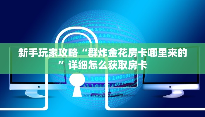 新手玩家攻略“群炸金花房卡哪里来的”详细怎么获取房卡 新手玩家攻略“群炸金花房卡哪里来的”详细怎么获取房卡
