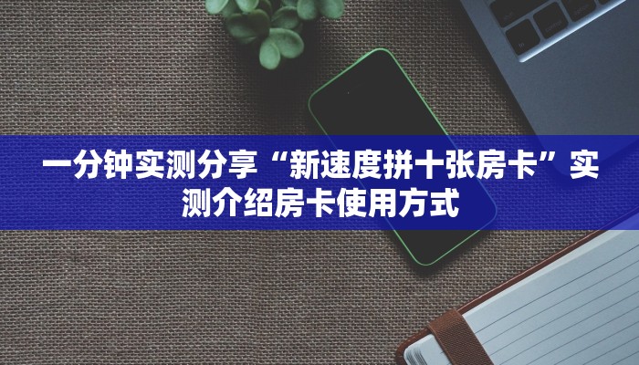 一分钟实测分享“新速度拼十张房卡”实测介绍房卡使用方式 一分钟实测分享“新速度拼十张房卡”实测介绍房卡使用方式