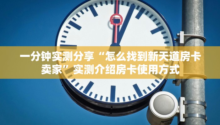 一分钟实测分享“怎么找到新天道房卡卖家”实测介绍房卡使用方式