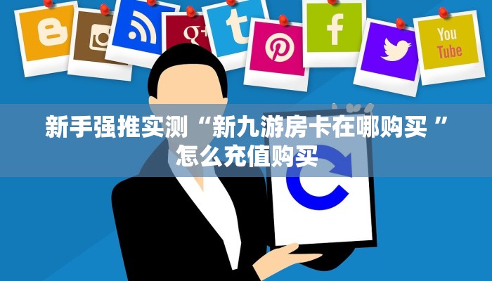 新手强推实测“新九游房卡在哪购买 ”怎么充值购买 新手强推实测“新九游房卡在哪购买 ”怎么充值购买