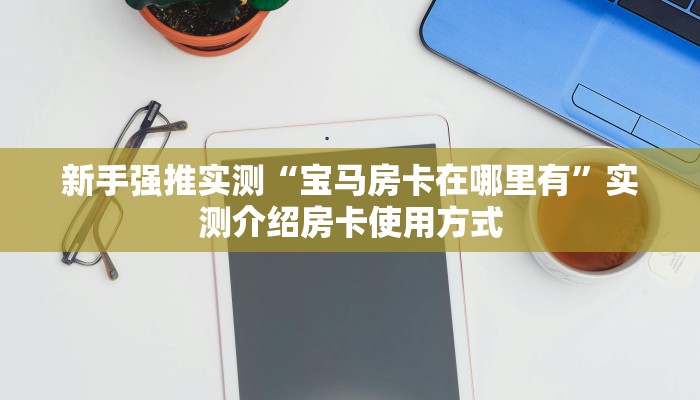 新手强推实测“宝马房卡在哪里有”实测介绍房卡使用方式