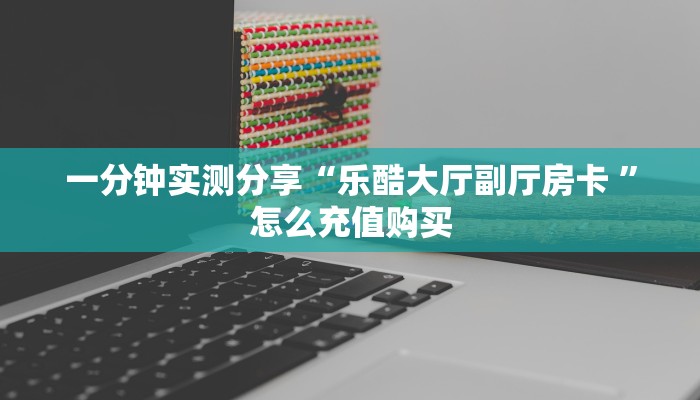 一分钟实测分享“乐酷大厅副厅房卡 ”怎么充值购买