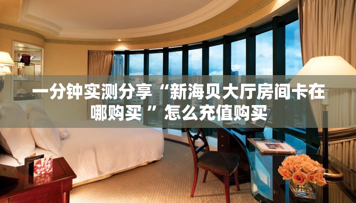 一分钟实测分享“新海贝大厅房间卡在哪购买 ”怎么充值购买
