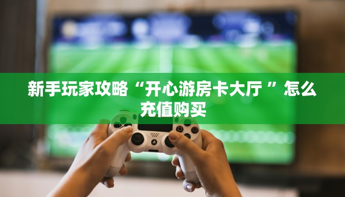 新手玩家攻略“开心游房卡大厅 ”怎么充值购买