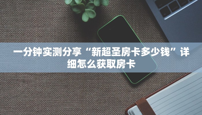 一分钟实测分享“新超圣房卡多少钱”详细怎么获取房卡