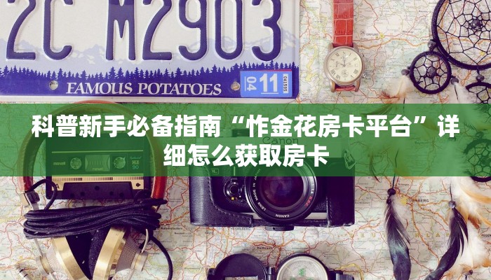科普新手必备指南“怍金花房卡平台”详细怎么获取房卡