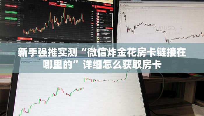 新手强推实测“微信炸金花房卡链接在哪里的”详细怎么获取房卡