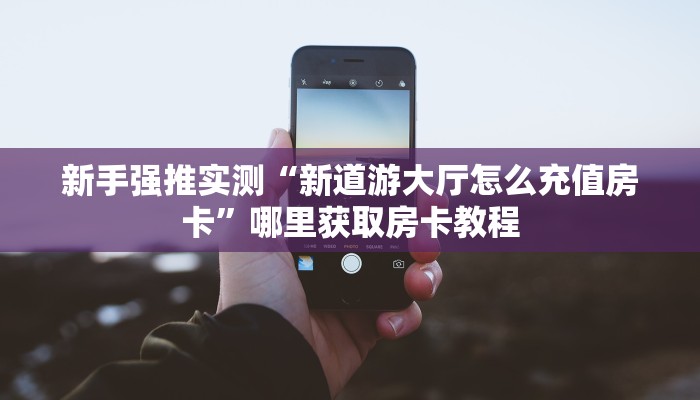 新手强推实测“新道游大厅怎么充值房卡”哪里获取房卡教程