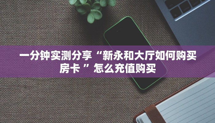 一分钟实测分享“新永和大厅如何购买房卡 ”怎么充值购买