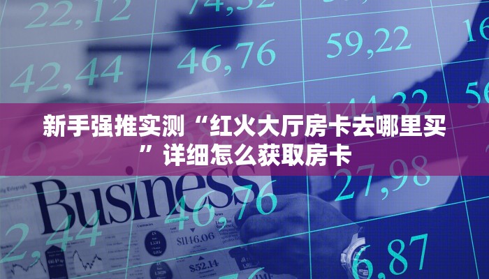 新手强推实测“红火大厅房卡去哪里买”详细怎么获取房卡 新手强推实测“红火大厅房卡去哪里买”详细怎么获取房卡