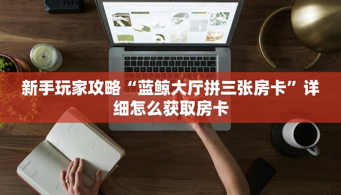 新手玩家攻略“蓝鲸大厅拼三张房卡”详细怎么获取房卡