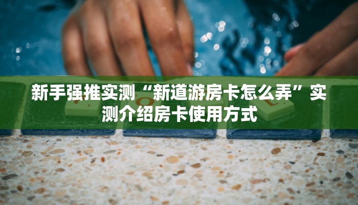 新手强推实测“新道游房卡怎么弄”实测介绍房卡使用方式