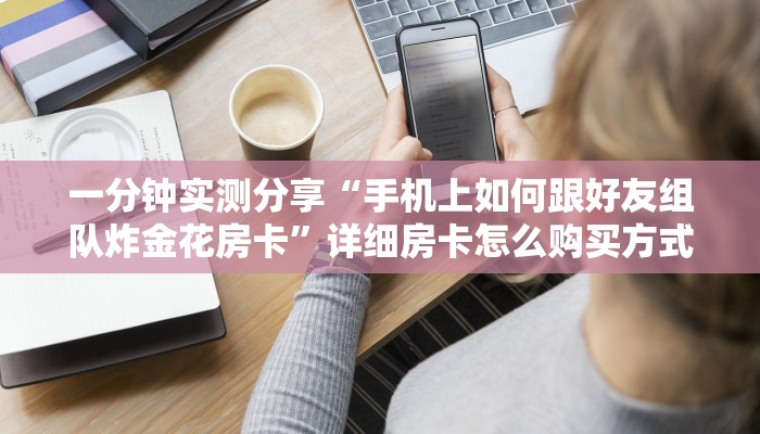 一分钟实测分享“手机上如何跟好友组队炸金花房卡”详细房卡怎么购买方式 一分钟实测分享“手机上如何跟好友组队炸金花房卡”详细房卡怎么购买方式