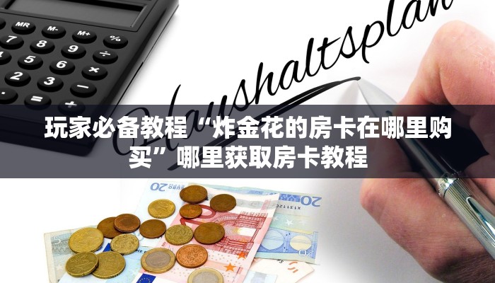 玩家必备教程“炸金花的房卡在哪里购买”哪里获取房卡教程 玩家必备教程“炸金花的房卡在哪里购买”哪里获取房卡教程