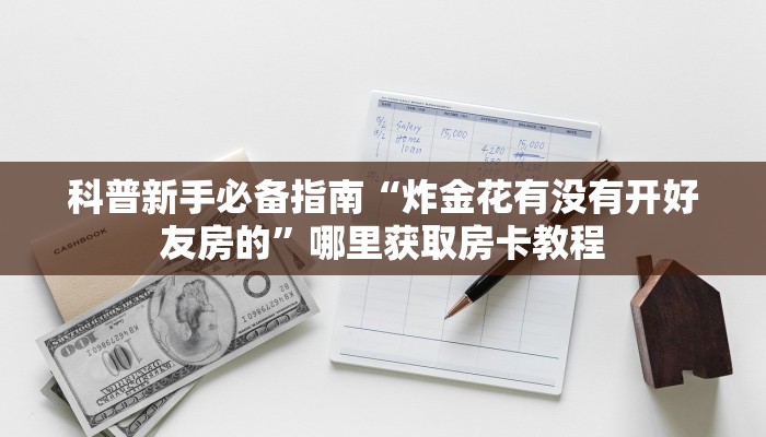 科普新手必备指南“炸金花有没有开好友房的”哪里获取房卡教程 科普新手必备指南“炸金花有没有开好友房的”哪里获取房卡教程