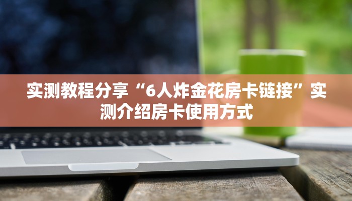 实测教程分享“6人炸金花房卡链接”实测介绍房卡使用方式