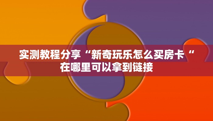 实测教程分享“新奇玩乐怎么买房卡“在哪里可以拿到链接
