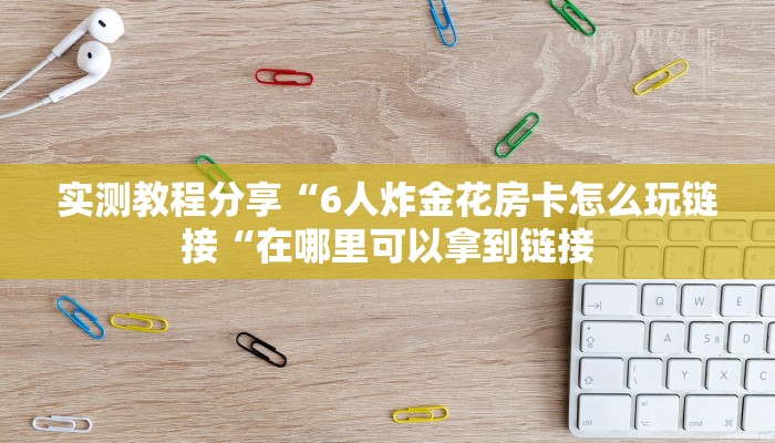实测教程分享“6人炸金花房卡怎么玩链接“在哪里可以拿到链接
