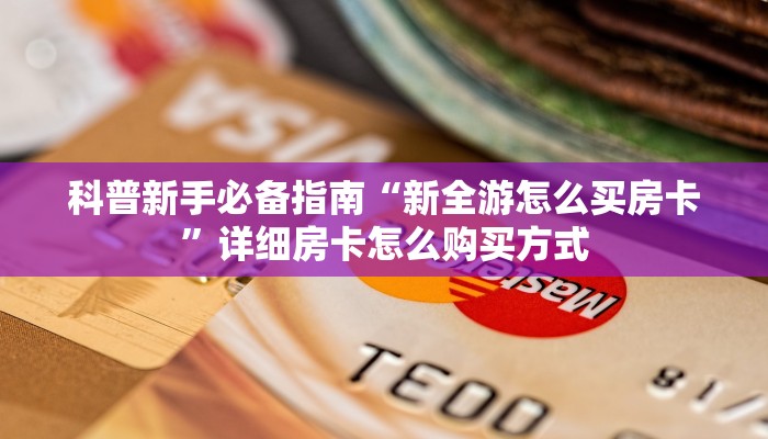 科普新手必备指南“新全游怎么买房卡”详细房卡怎么购买方式 科普新手必备指南“新全游怎么买房卡”详细房卡怎么购买方式