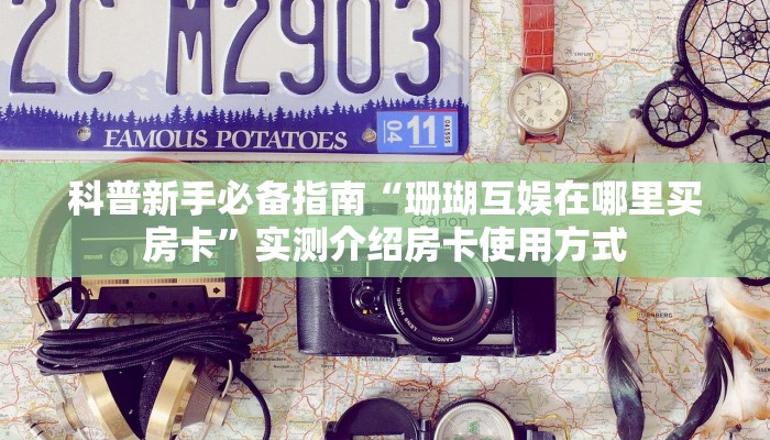 科普新手必备指南“珊瑚互娱在哪里买房卡”实测介绍房卡使用方式