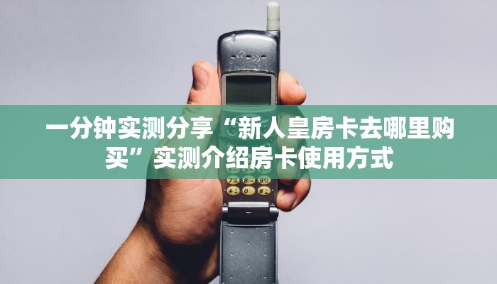 一分钟实测分享“新人皇房卡去哪里购买”实测介绍房卡使用方式