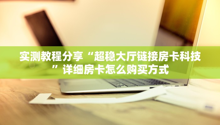 实测教程分享“超稳大厅链接房卡科技”详细房卡怎么购买方式