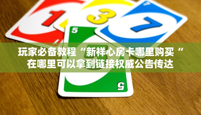 玩家必备教程“新祥心房卡哪里购买“在哪里可以拿到链接权威公告传达