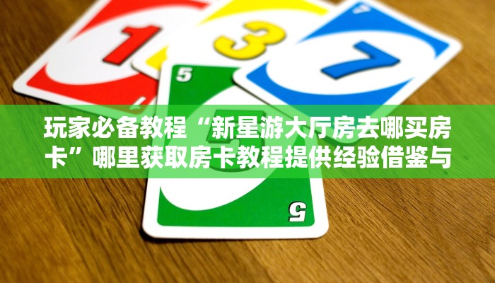 玩家必备教程“新星游大厅房去哪买房卡”哪里获取房卡教程提供经验借鉴与分享