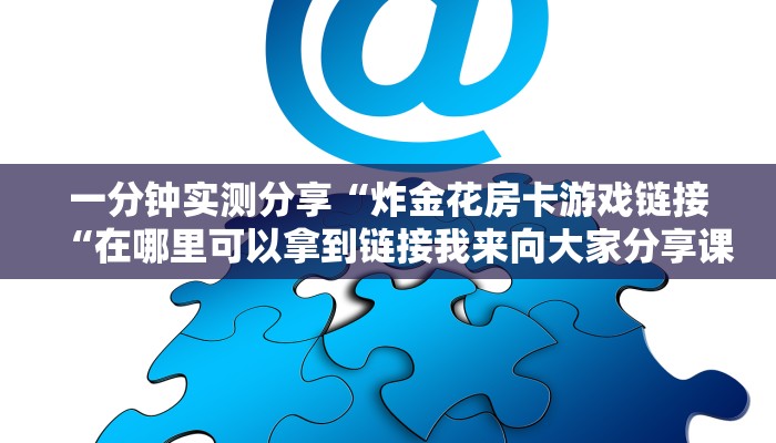 一分钟实测分享“炸金花房卡游戏链接“在哪里可以拿到链接我来向大家分享课程学习经验