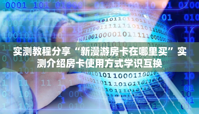 实测教程分享“新漫游房卡在哪里买”实测介绍房卡使用方式学识互换