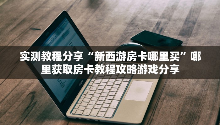 实测教程分享“新西游房卡哪里买”哪里获取房卡教程攻略游戏分享