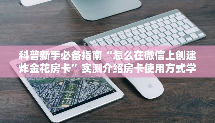 科普新手必备指南“怎么在微信上创建炸金花房卡”实测介绍房卡使用方式学识互享
