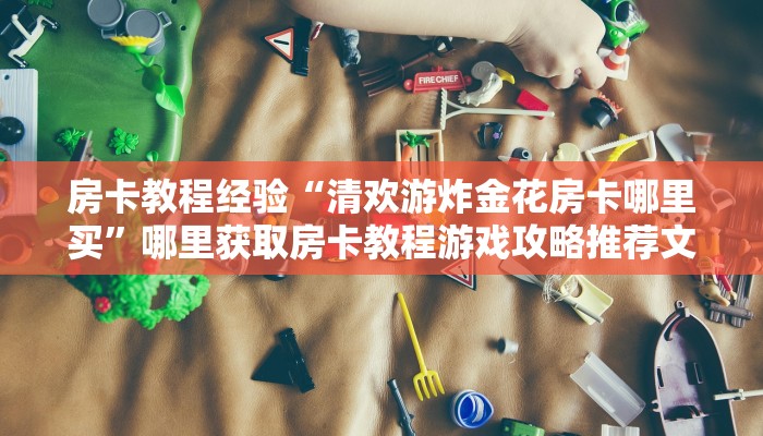 房卡教程经验“清欢游炸金花房卡哪里买”哪里获取房卡教程游戏攻略推荐文章