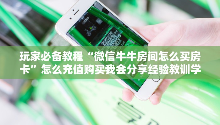 玩家必备教程“微信牛牛房间怎么买房卡”怎么充值购买我会分享经验教训学习经验