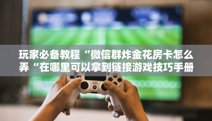 玩家必备教程“微信群炸金花房卡怎么弄“在哪里可以拿到链接游戏技巧手册