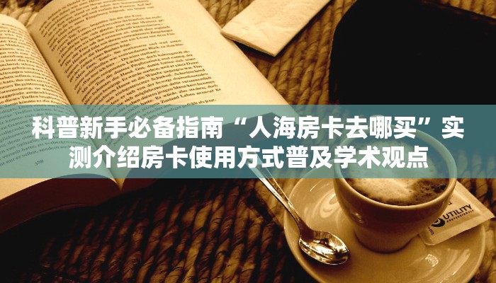 科普新手必备指南“人海房卡去哪买”实测介绍房卡使用方式普及学术观点