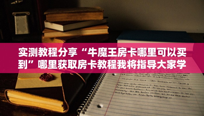 实测教程分享“牛魔王房卡哪里可以买到”哪里获取房卡教程我将指导大家学习