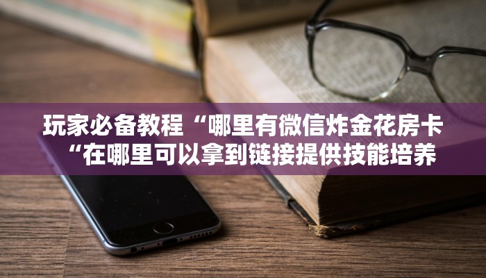 玩家必备教程“哪里有微信炸金花房卡“在哪里可以拿到链接提供技能培养