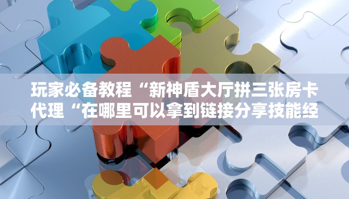 玩家必备教程“新神盾大厅拼三张房卡代理“在哪里可以拿到链接分享技能经验
