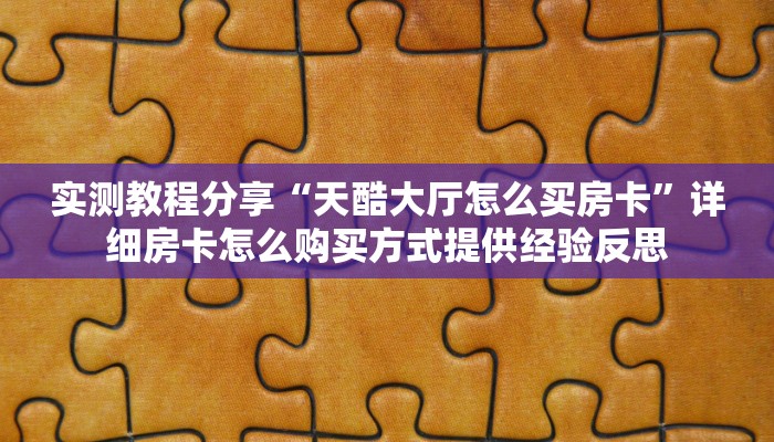 实测教程分享“天酷大厅怎么买房卡”详细房卡怎么购买方式提供经验反思